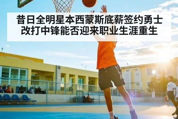 昔日全明星本西蒙斯底薪签约勇士改打中锋能否迎来职业生涯重生（kaiyun）