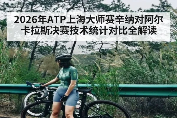 2026年ATP上海大师赛辛纳对阿尔卡拉斯决赛技术统计对比全解读
