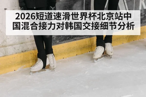 2026短道速滑世界杯北京站中国混合接力对韩国交接细节分析 | kaiyun